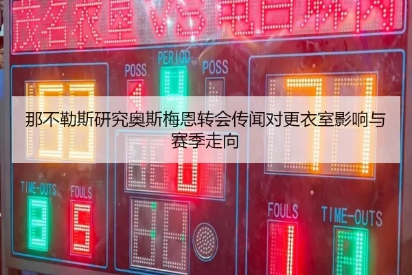 那不勒斯研究奥斯梅恩转会传闻对更衣室影响与赛季走向