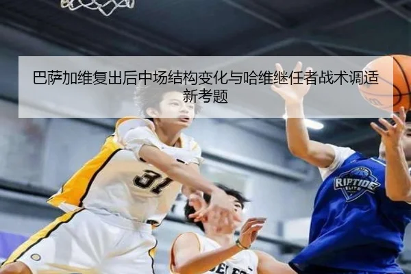 巴萨加维复出后中场结构变化与哈维继任者战术调适新考题